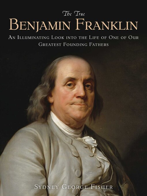 Title details for The True Benjamin Franklin: an Illuminating Look into the Life of One of Our Greatest Founding Fathers by Sydney George Fisher - Available